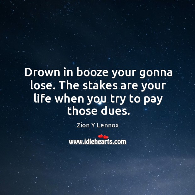 Drown in booze your gonna lose. The stakes are your life when you try to pay those dues. Image