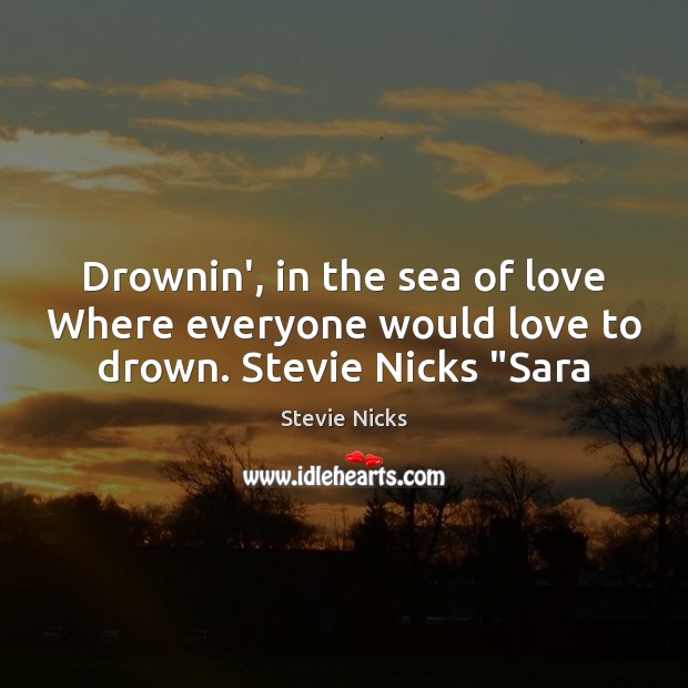 Drownin’, in the sea of love Where everyone would love to drown. Stevie Nicks “Sara Stevie Nicks Picture Quote