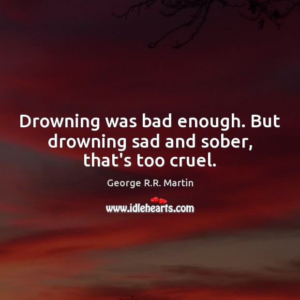 Drowning was bad enough. But drowning sad and sober, that’s too cruel. George R.R. Martin Picture Quote