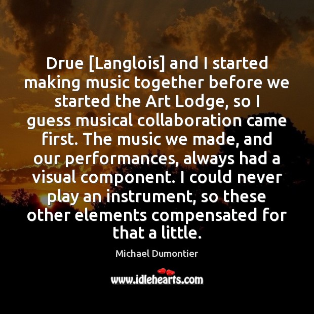 Drue [Langlois] and I started making music together before we started the Michael Dumontier Picture Quote
