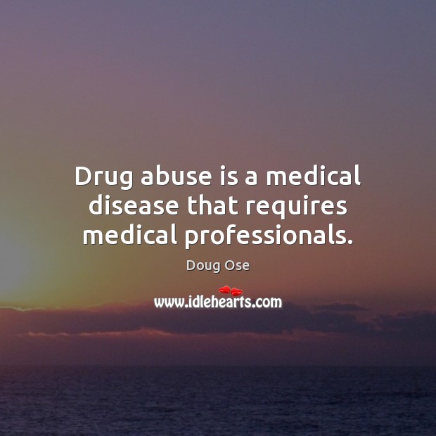 Drug abuse is a medical disease that requires medical professionals. Doug Ose Picture Quote