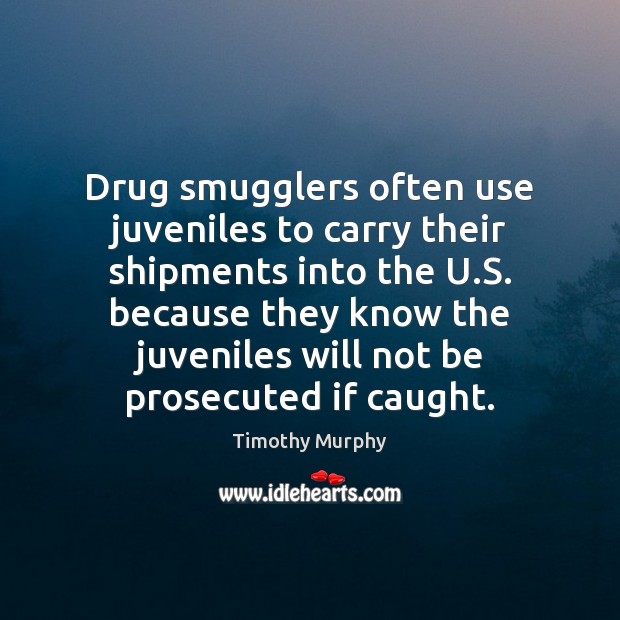 Drug smugglers often use juveniles to carry their shipments into the U. Timothy Murphy Picture Quote