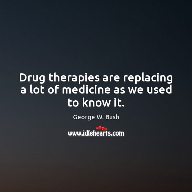 Drug therapies are replacing a lot of medicine as we used to know it. George W. Bush Picture Quote