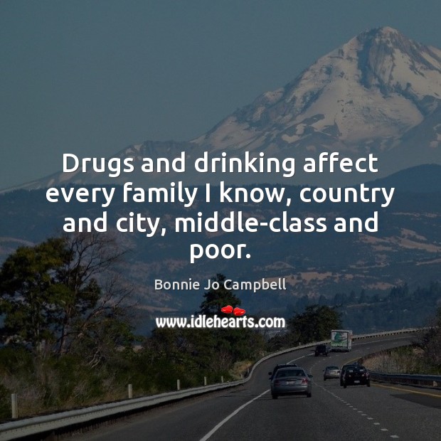 Drugs and drinking affect every family I know, country and city, middle-class and poor. Bonnie Jo Campbell Picture Quote