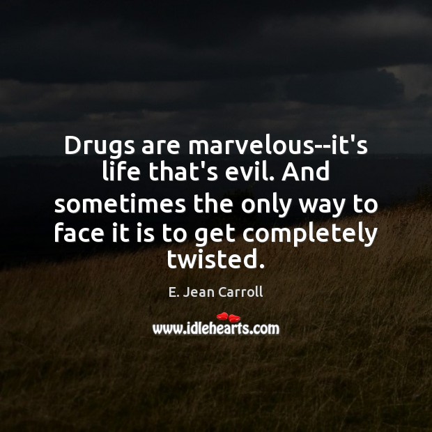 Drugs are marvelous–it’s life that’s evil. And sometimes the only way to E. Jean Carroll Picture Quote