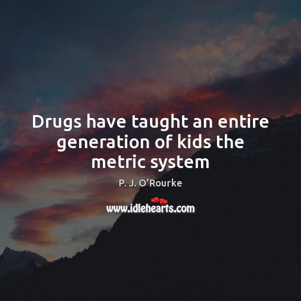 Drugs have taught an entire generation of kids the metric system P. J. O’Rourke Picture Quote