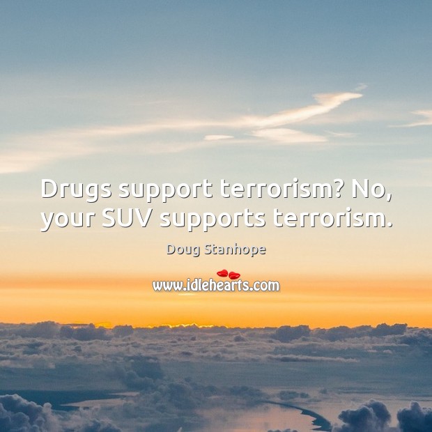 Drugs support terrorism? No, your SUV supports terrorism. Doug Stanhope Picture Quote