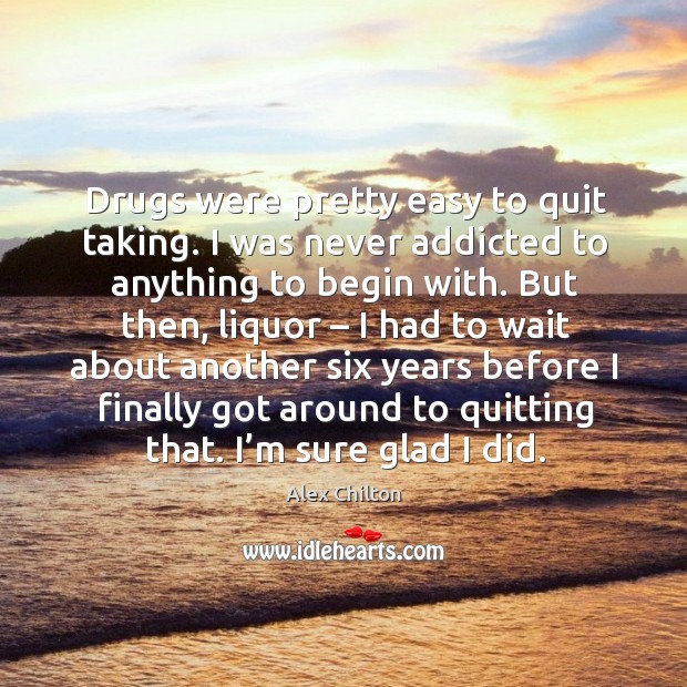 Drugs were pretty easy to quit taking. I was never addicted to anything to begin with. Image