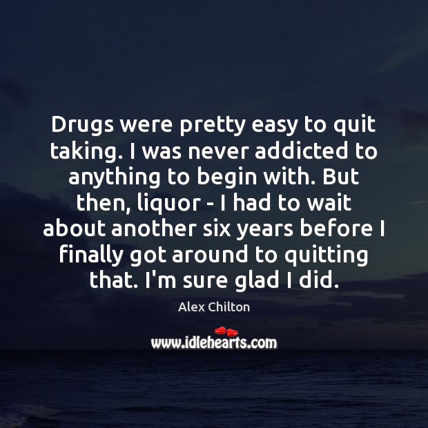 Drugs were pretty easy to quit taking. I was never addicted to Image