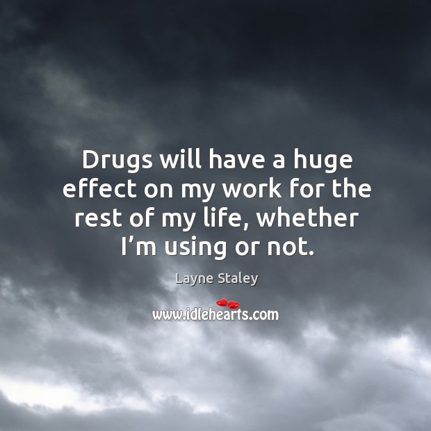 Drugs will have a huge effect on my work for the rest of my life, whether I’m using or not. Layne Staley Picture Quote