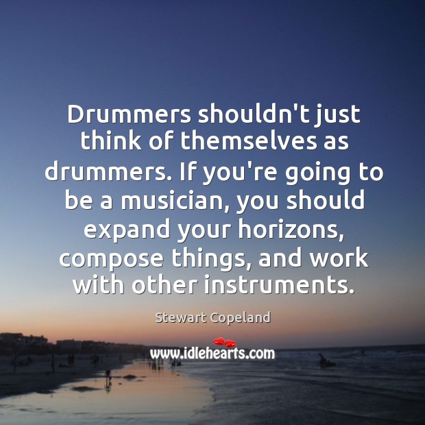 Drummers shouldn’t just think of themselves as drummers. If you’re going to Stewart Copeland Picture Quote