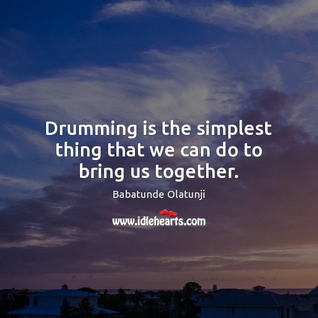 Drumming is the simplest thing that we can do to bring us together. Image