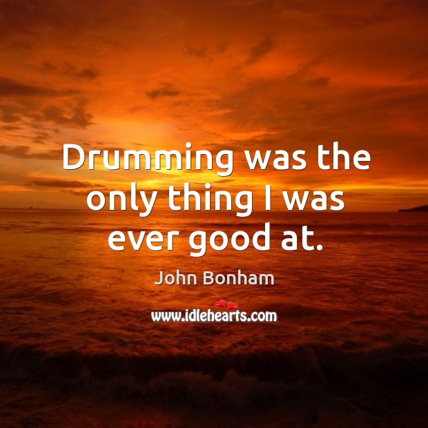 Drumming was the only thing I was ever good at. John Bonham Picture Quote