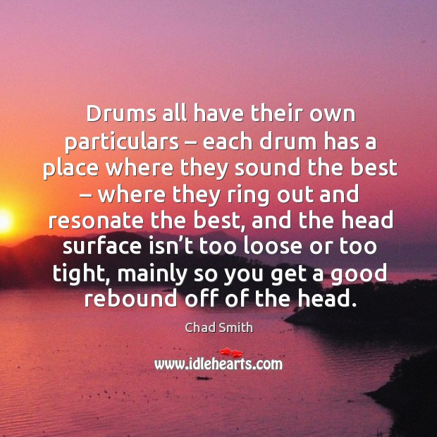 Drums all have their own particulars – each drum has a place where they sound the best Chad Smith Picture Quote