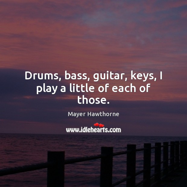 Drums, bass, guitar, keys, I play a little of each of those. Mayer Hawthorne Picture Quote