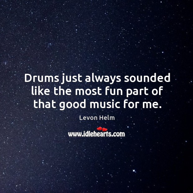 Drums just always sounded like the most fun part of that good music for me. Image