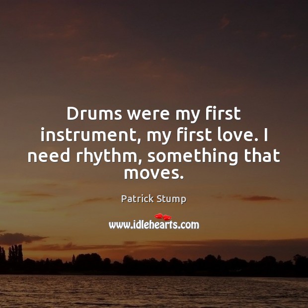Drums were my first instrument, my first love. I need rhythm, something that moves. Patrick Stump Picture Quote