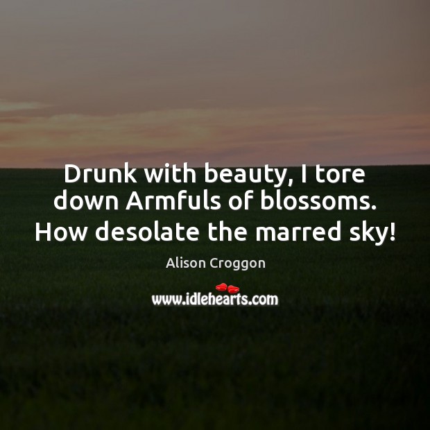 Drunk with beauty, I tore down Armfuls of blossoms. How desolate the marred sky! Alison Croggon Picture Quote