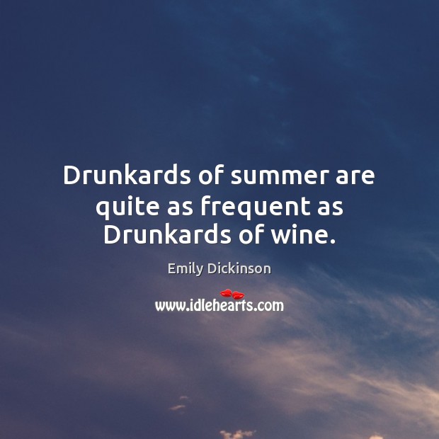 Drunkards of summer are quite as frequent as Drunkards of wine. Emily Dickinson Picture Quote