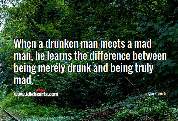 When a drunken man meets a mad man, he learns the difference between being merely drunk and being truly mad. Igbo Proverbs Image