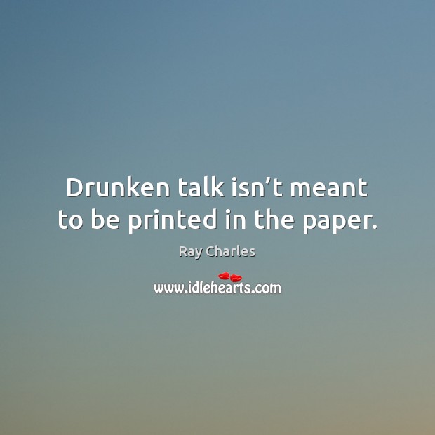 Drunken talk isn’t meant to be printed in the paper. Ray Charles Picture Quote