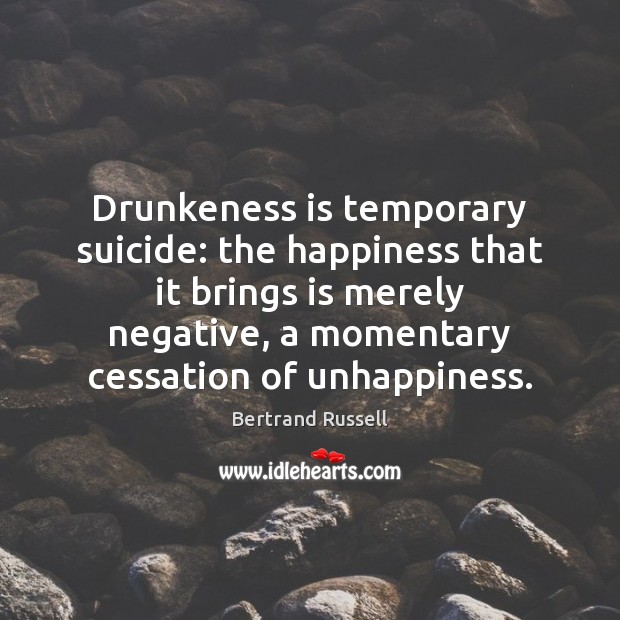 Drunkeness is temporary suicide: the happiness that it brings is merely negative, Bertrand Russell Picture Quote