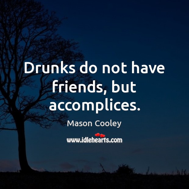Drunks do not have friends, but accomplices. Mason Cooley Picture Quote