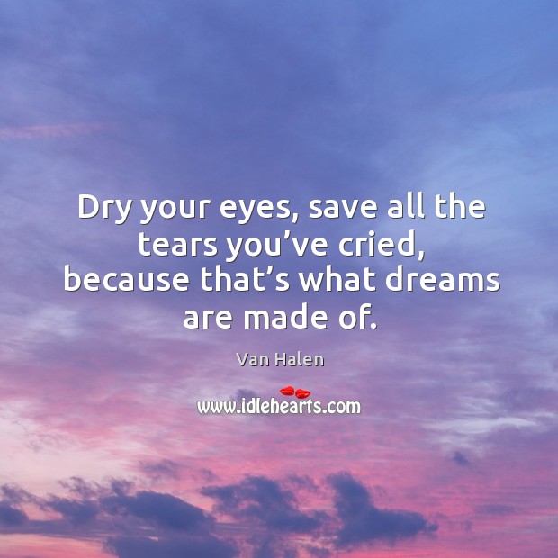 Dry your eyes, save all the tears you’ve cried, because that’s what dreams are made of. Van Halen Picture Quote