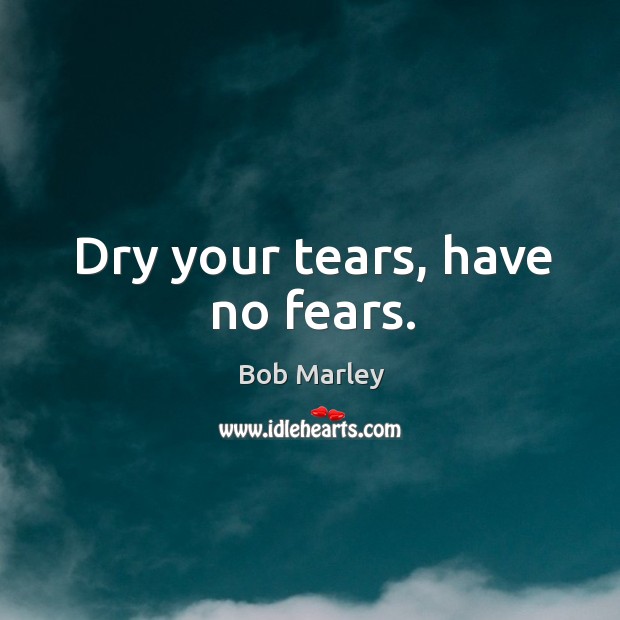 Dry your tears, have no fears. Bob Marley Picture Quote