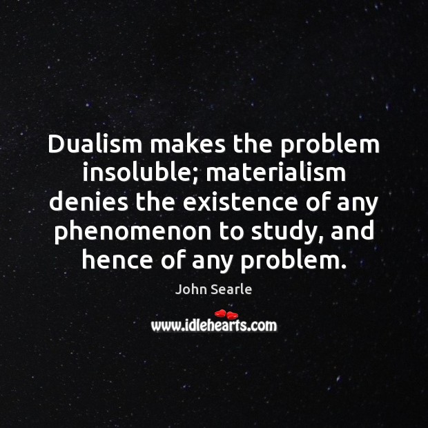 Dualism makes the problem insoluble; materialism denies the existence of any phenomenon John Searle Picture Quote