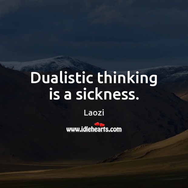 Dualistic thinking is a sickness. Image