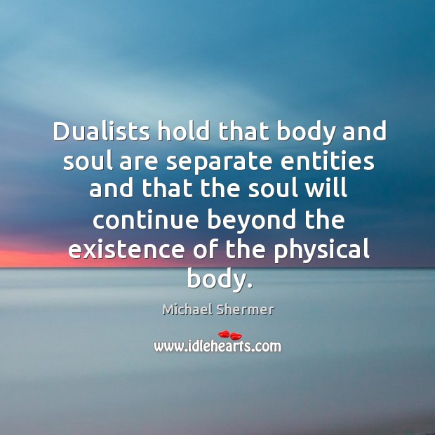 Dualists hold that body and soul are separate entities and that the soul will continue beyond Michael Shermer Picture Quote