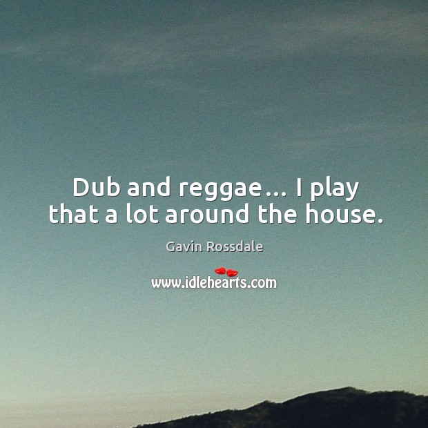 Dub and reggae… I play that a lot around the house. Gavin Rossdale Picture Quote