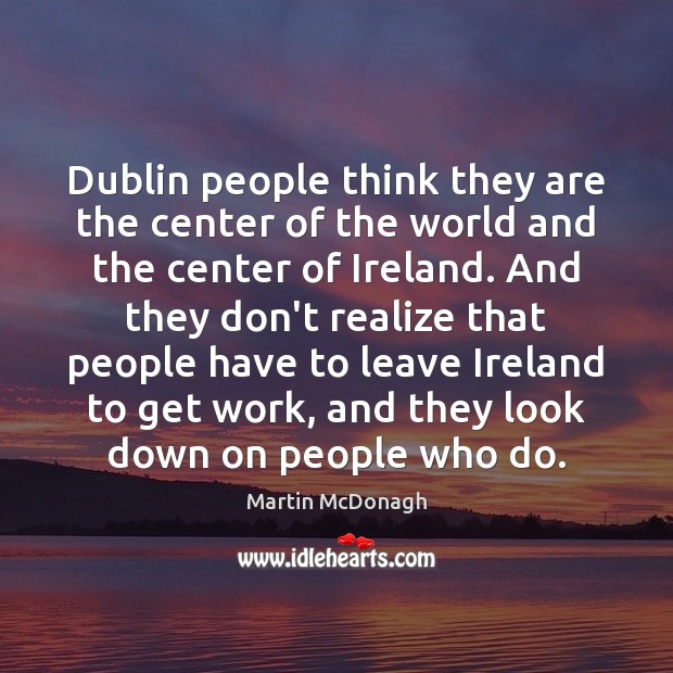 Dublin people think they are the center of the world and the Martin McDonagh Picture Quote