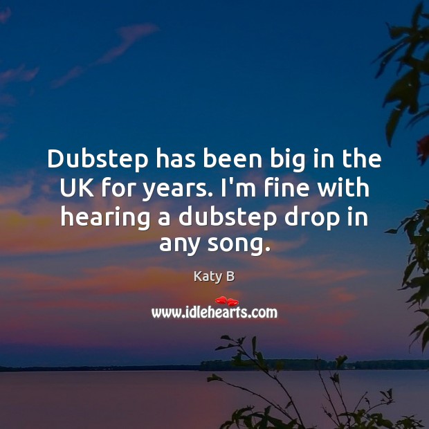Dubstep has been big in the UK for years. I’m fine with Katy B Picture Quote