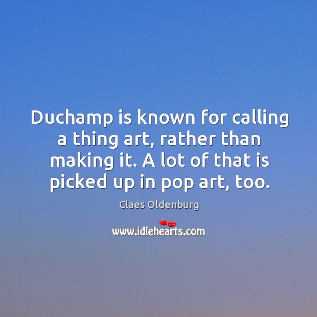 Duchamp is known for calling a thing art, rather than making it. Claes Oldenburg Picture Quote
