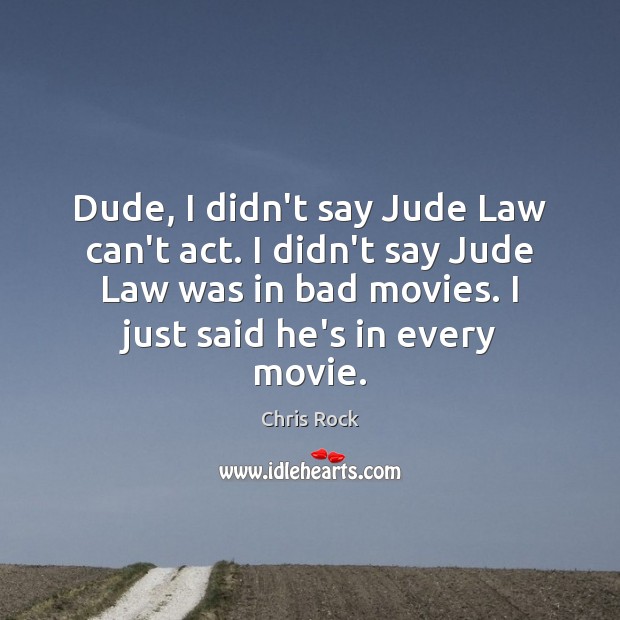Dude, I didn’t say Jude Law can’t act. I didn’t say Jude 
