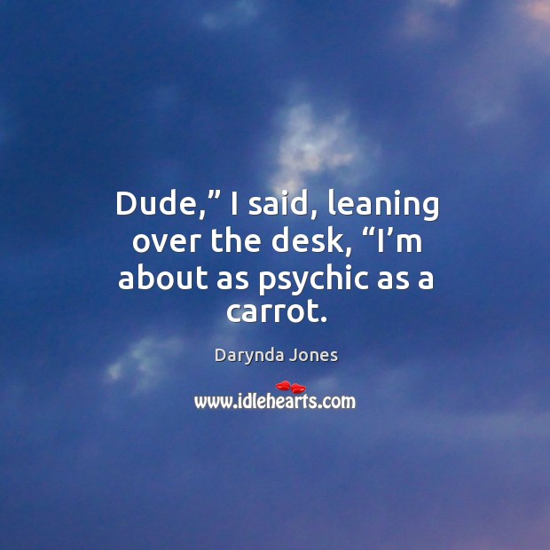 Dude,” I said, leaning over the desk, “I’m about as psychic as a carrot. Darynda Jones Picture Quote