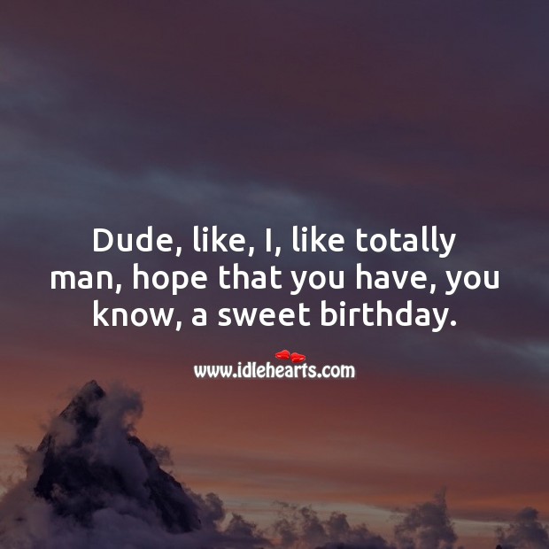 Dude, like, i, like totally man, hope that you have, you know, a sweet birthday. Image