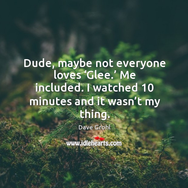 Dude, maybe not everyone loves ‘glee.’ me included. I watched 10 minutes and it wasn’t my thing. Dave Grohl Picture Quote
