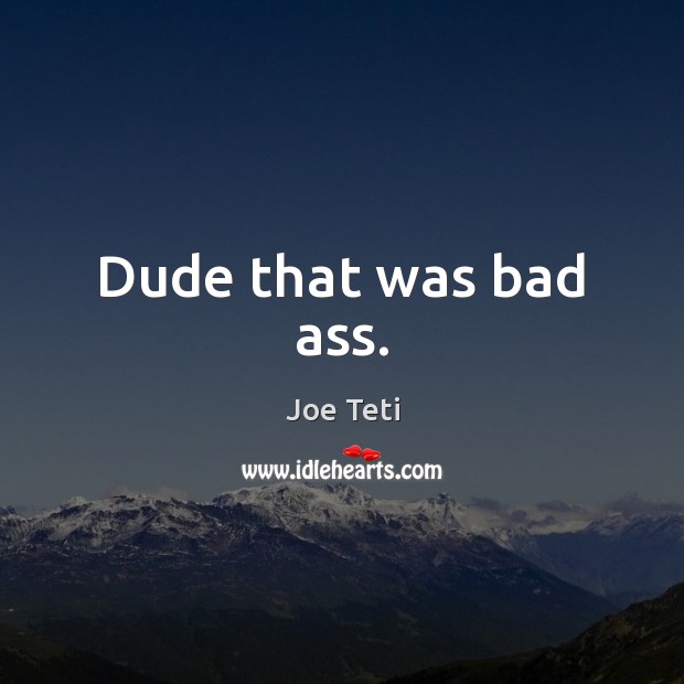 Dude that was bad ass. Joe Teti Picture Quote