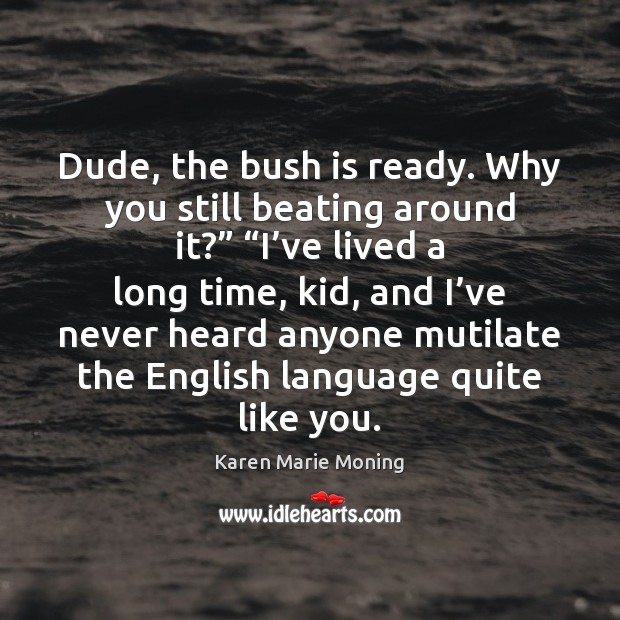 Dude, the bush is ready. Why you still beating around it?” “I’ Karen Marie Moning Picture Quote