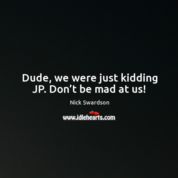 Dude, we were just kidding jp. Don’t be mad at us! Nick Swardson Picture Quote