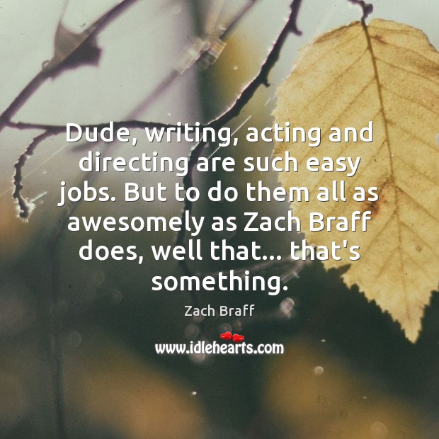 Dude, writing, acting and directing are such easy jobs. But to do Zach Braff Picture Quote