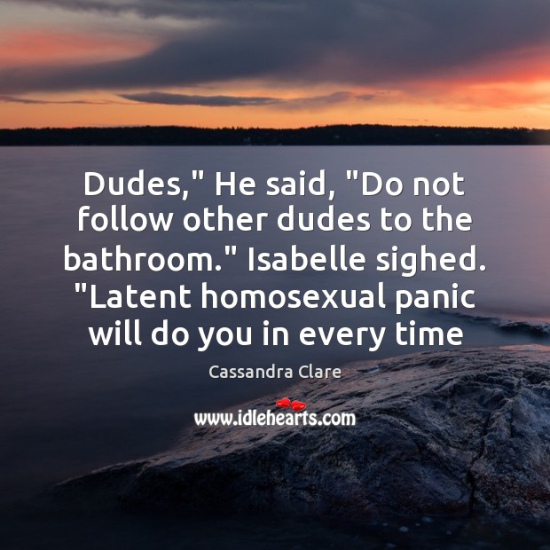 Dudes,” He said, “Do not follow other dudes to the bathroom.” Isabelle Image