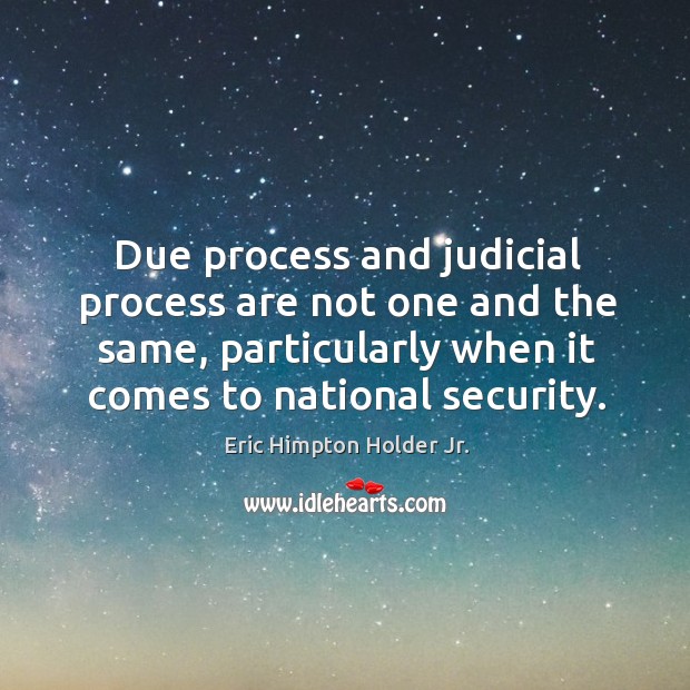 Due process and judicial process are not one and the same, particularly when it comes to national security. Eric Himpton Holder Jr. Picture Quote