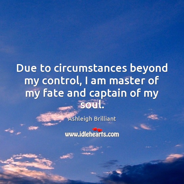 Due to circumstances beyond my control, I am master of my fate and captain of my soul. Image