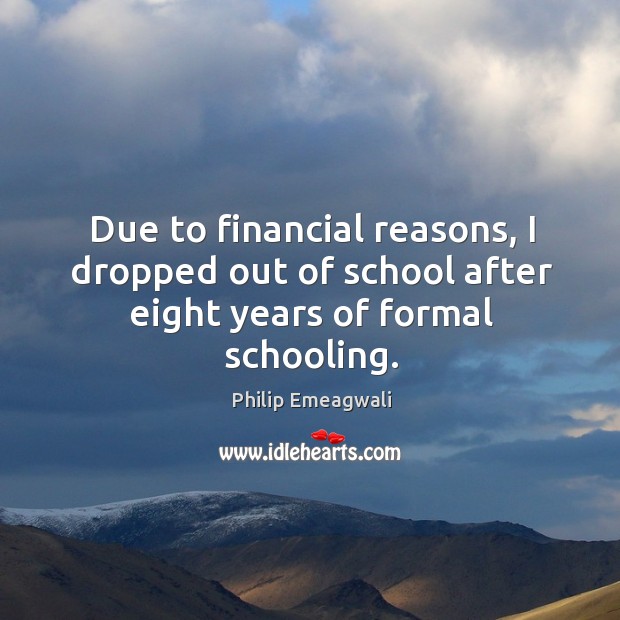 Due to financial reasons, I dropped out of school after eight years of formal schooling. Philip Emeagwali Picture Quote