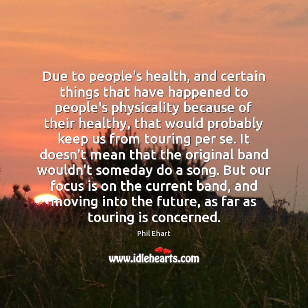 Due to people’s health, and certain things that have happened to people’s Phil Ehart Picture Quote
