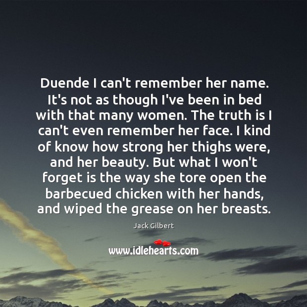 Duende I can’t remember her name. It’s not as though I’ve been Jack Gilbert Picture Quote